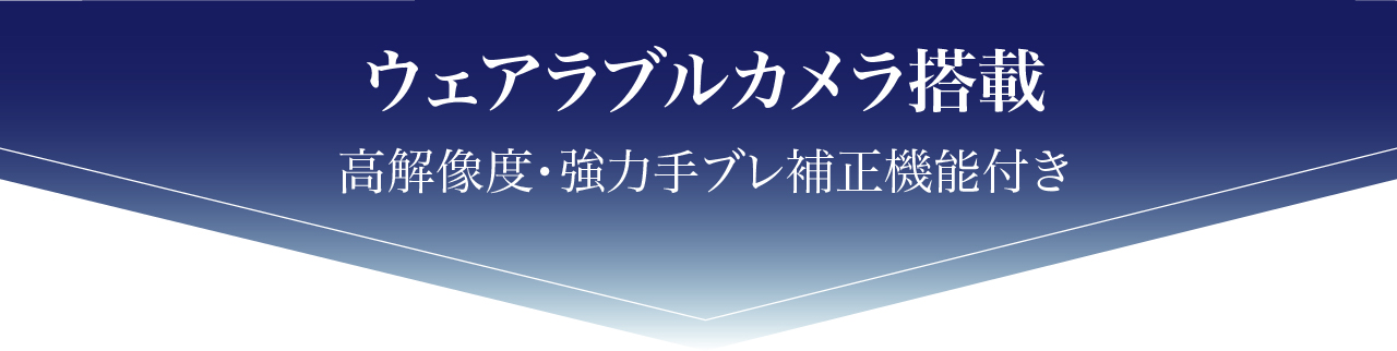 ウェアラブルカメラ搭載
高解像度・強力手ブレ補正機能付き