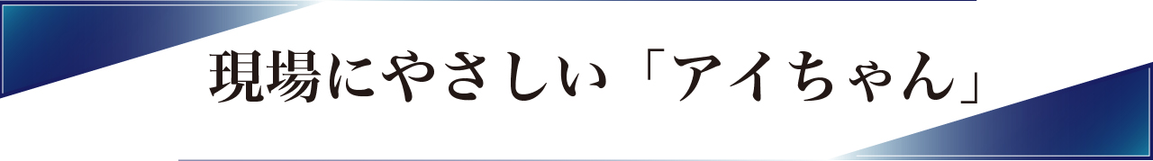 現場にやさしい「アイちゃん」
