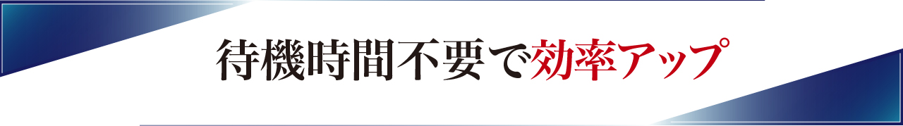 待機時間不要で効率アップ